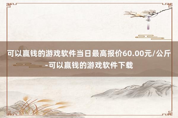 可以赢钱的游戏软件当日最高报价60.00元/公斤-可以赢钱的游戏软件下载