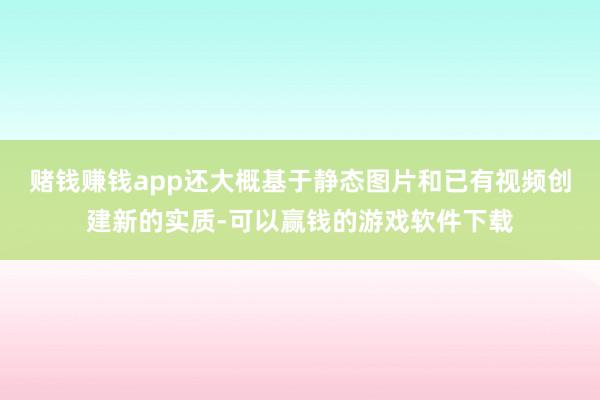 赌钱赚钱app还大概基于静态图片和已有视频创建新的实质-可以赢钱的游戏软件下载