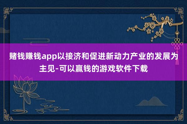 赌钱赚钱app　　以接济和促进新动力产业的发展为主见-可以赢钱的游戏软件下载