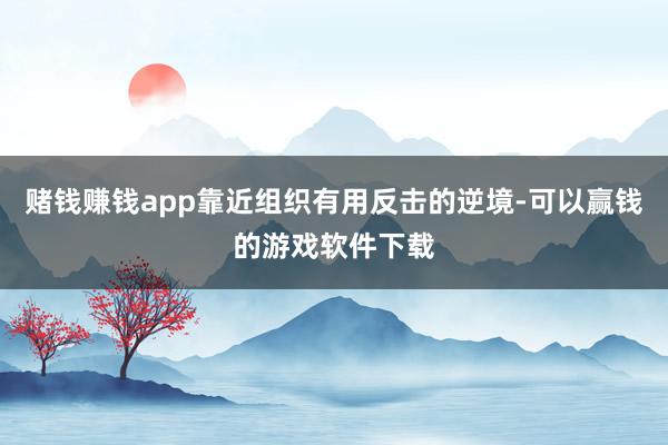 赌钱赚钱app靠近组织有用反击的逆境-可以赢钱的游戏软件下载