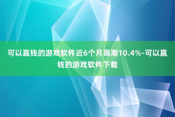 可以赢钱的游戏软件近6个月高潮10.4%-可以赢钱的游戏软件下载