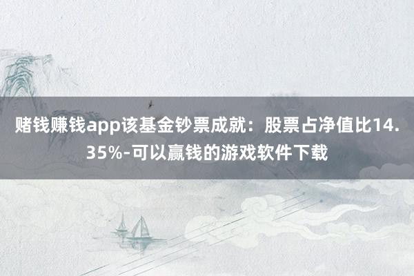 赌钱赚钱app该基金钞票成就：股票占净值比14.35%-可以赢钱的游戏软件下载