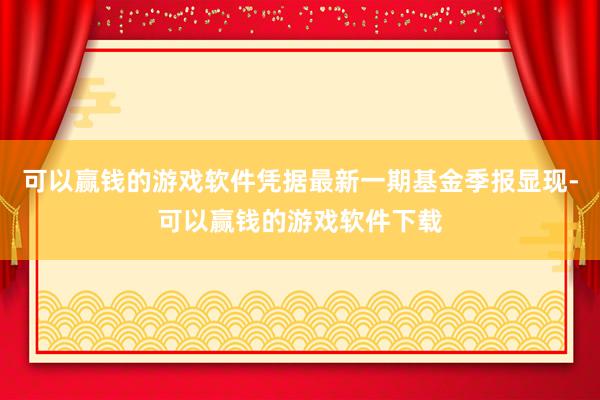 可以赢钱的游戏软件凭据最新一期基金季报显现-可以赢钱的游戏软件下载