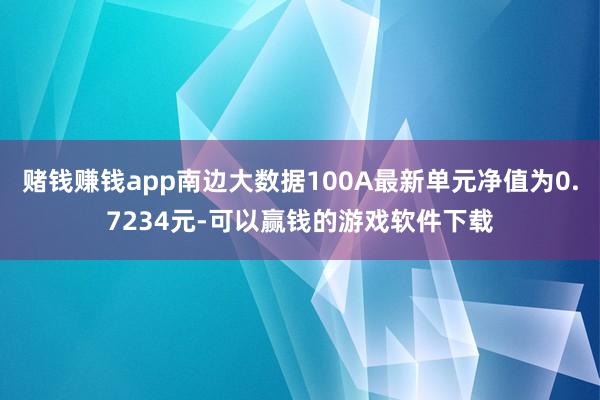 赌钱赚钱app南边大数据100A最新单元净值为0.7234元-可以赢钱的游戏软件下载