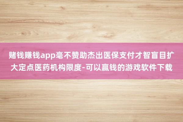 赌钱赚钱app毫不赞助杰出医保支付才智盲目扩大定点医药机构限度-可以赢钱的游戏软件下载