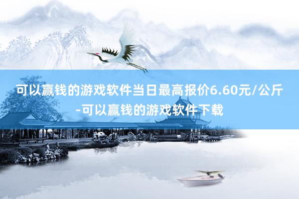 可以赢钱的游戏软件当日最高报价6.60元/公斤-可以赢钱的游戏软件下载