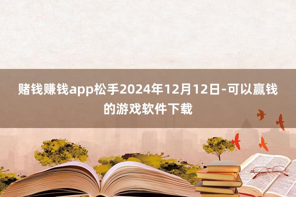 赌钱赚钱app松手2024年12月12日-可以赢钱的游戏软件下载