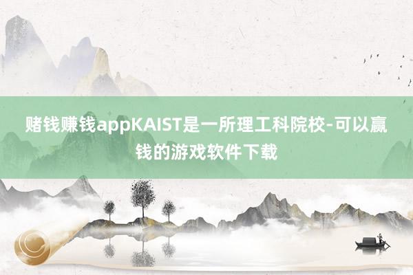 赌钱赚钱appKAIST是一所理工科院校-可以赢钱的游戏软件下载