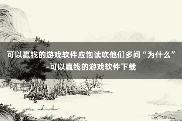 可以赢钱的游戏软件应饱读吹他们多问“为什么”-可以赢钱的游戏软件下载