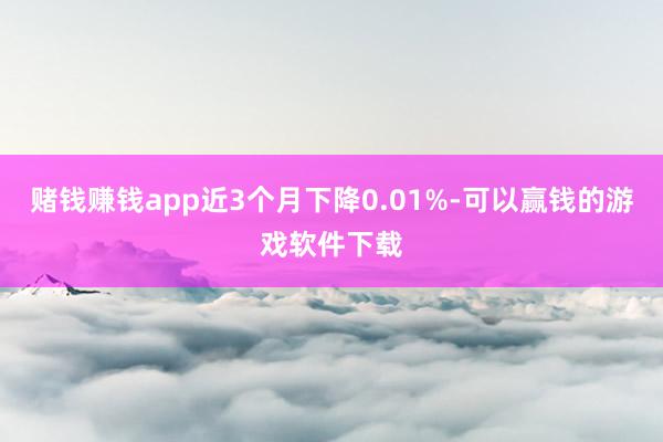 赌钱赚钱app近3个月下降0.01%-可以赢钱的游戏软件下载