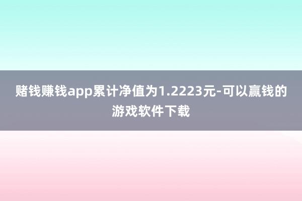 赌钱赚钱app累计净值为1.2223元-可以赢钱的游戏软件下载