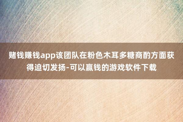 赌钱赚钱app该团队在粉色木耳多糖商酌方面获得迫切发扬-可以赢钱的游戏软件下载