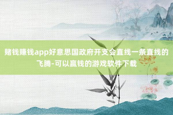 赌钱赚钱app好意思国政府开支会直线一条直线的飞腾-可以赢钱的游戏软件下载