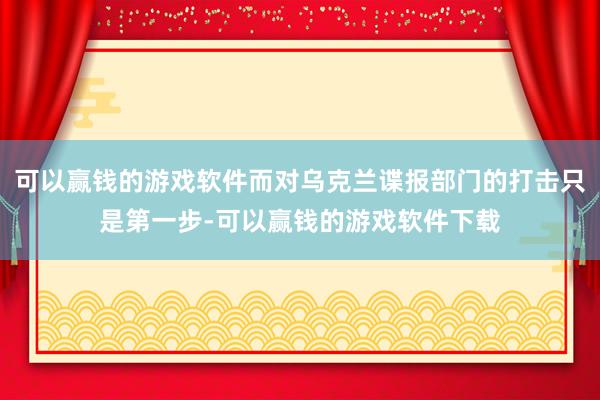 可以赢钱的游戏软件而对乌克兰谍报部门的打击只是第一步-可以赢钱的游戏软件下载