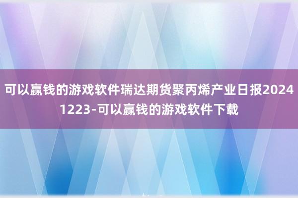 可以赢钱的游戏软件瑞达期货聚丙烯产业日报20241223-可以赢钱的游戏软件下载