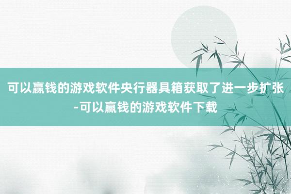 可以赢钱的游戏软件央行器具箱获取了进一步扩张-可以赢钱的游戏软件下载