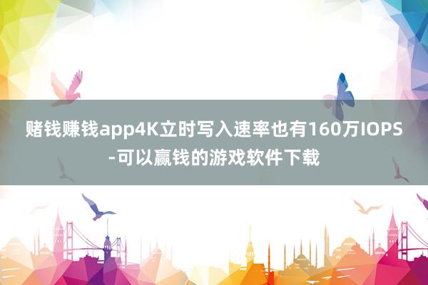 赌钱赚钱app4K立时写入速率也有160万IOPS-可以赢钱的游戏软件下载