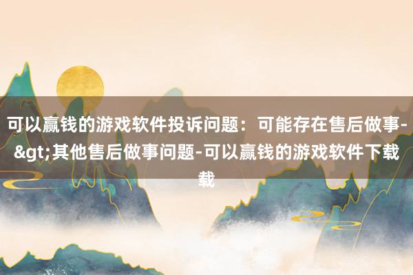 可以赢钱的游戏软件投诉问题：可能存在售后做事->其他售后做事问题-可以赢钱的游戏软件下载