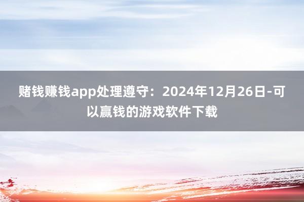 赌钱赚钱app处理遵守：2024年12月26日-可以赢钱的游戏软件下载