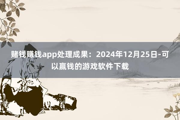 赌钱赚钱app处理成果：2024年12月25日-可以赢钱的游戏软件下载