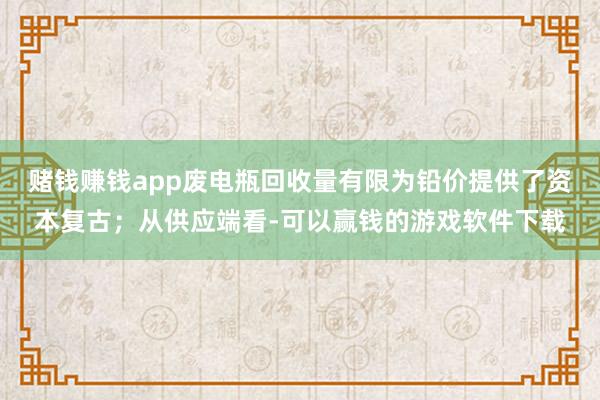 赌钱赚钱app废电瓶回收量有限为铅价提供了资本复古；从供应端看-可以赢钱的游戏软件下载