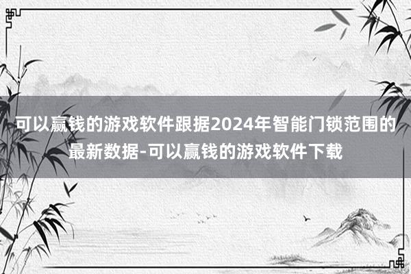 可以赢钱的游戏软件跟据2024年智能门锁范围的最新数据-可以赢钱的游戏软件下载