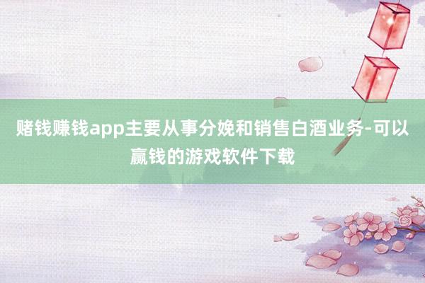 赌钱赚钱app主要从事分娩和销售白酒业务-可以赢钱的游戏软件下载