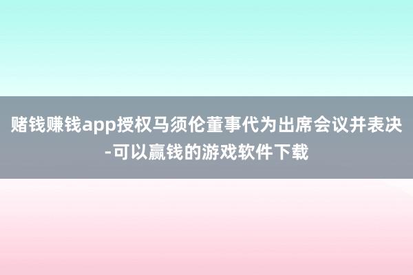 赌钱赚钱app授权马须伦董事代为出席会议并表决-可以赢钱的游戏软件下载