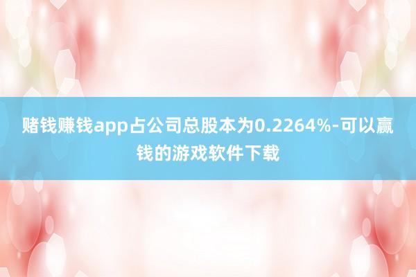 赌钱赚钱app占公司总股本为0.2264%-可以赢钱的游戏软件下载