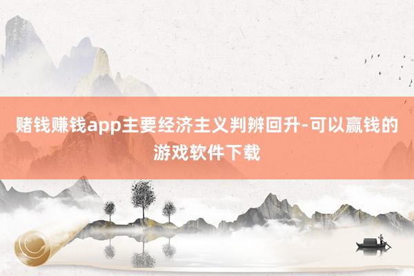 赌钱赚钱app主要经济主义判辨回升-可以赢钱的游戏软件下载