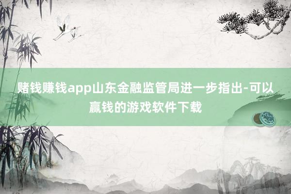 赌钱赚钱app　　山东金融监管局进一步指出-可以赢钱的游戏软件下载