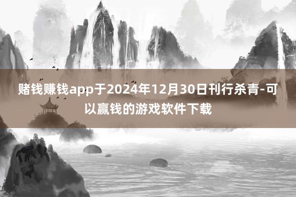 赌钱赚钱app于2024年12月30日刊行杀青-可以赢钱的游戏软件下载