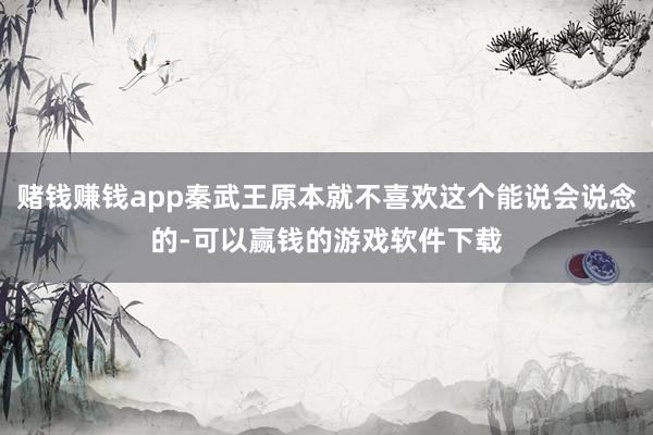 赌钱赚钱app秦武王原本就不喜欢这个能说会说念的-可以赢钱的游戏软件下载