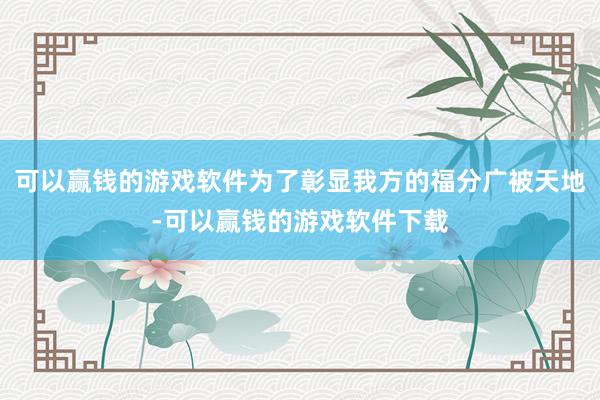 可以赢钱的游戏软件为了彰显我方的福分广被天地-可以赢钱的游戏软件下载