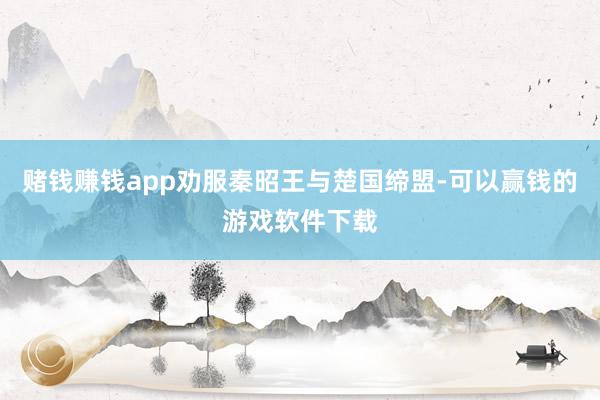 赌钱赚钱app劝服秦昭王与楚国缔盟-可以赢钱的游戏软件下载