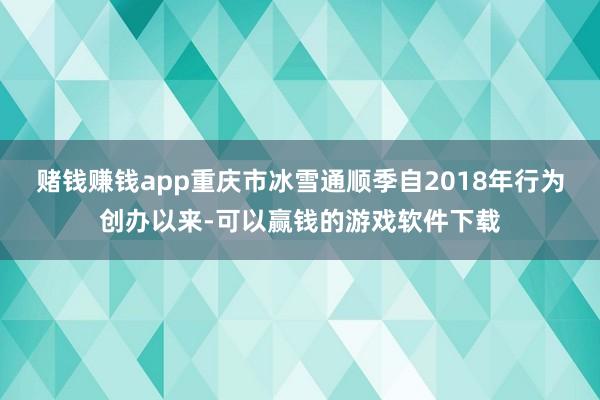 赌钱赚钱app重庆市冰雪通顺季自2018年行为创办以来-可以赢钱的游戏软件下载