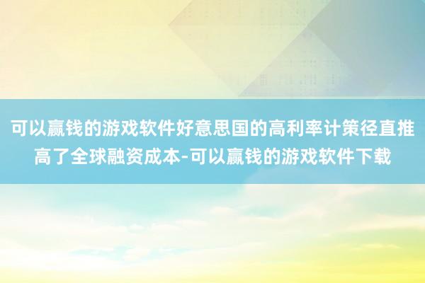 可以赢钱的游戏软件好意思国的高利率计策径直推高了全球融资成本-可以赢钱的游戏软件下载