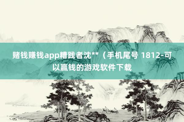 赌钱赚钱app糟践者沈**（手机尾号 1812-可以赢钱的游戏软件下载