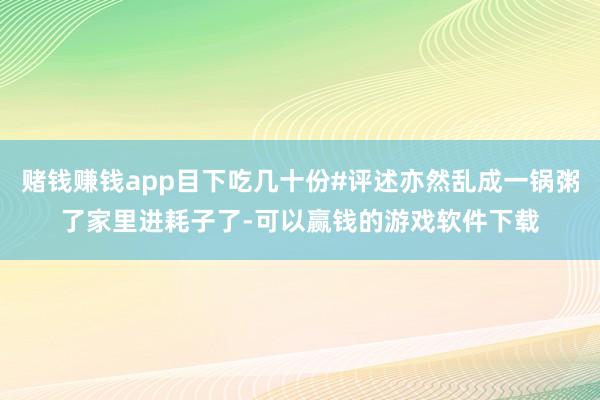 赌钱赚钱app目下吃几十份#评述亦然乱成一锅粥了家里进耗子了-可以赢钱的游戏软件下载