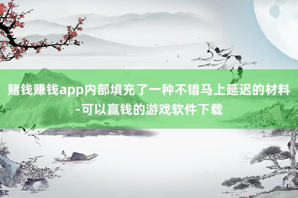 赌钱赚钱app内部填充了一种不错马上延迟的材料-可以赢钱的游戏软件下载