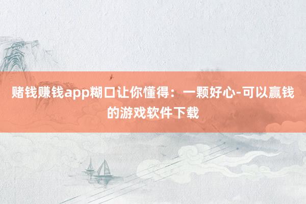 赌钱赚钱app糊口让你懂得：一颗好心-可以赢钱的游戏软件下载