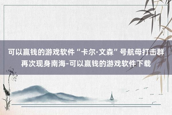 可以赢钱的游戏软件“卡尔·文森”号航母打击群再次现身南海-可以赢钱的游戏软件下载