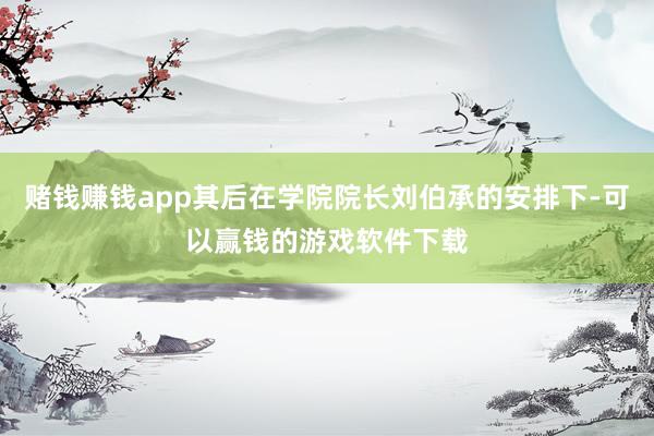 赌钱赚钱app其后在学院院长刘伯承的安排下-可以赢钱的游戏软件下载