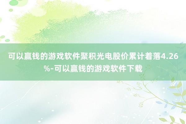 可以赢钱的游戏软件聚积光电股价累计着落4.26%-可以赢钱的游戏软件下载