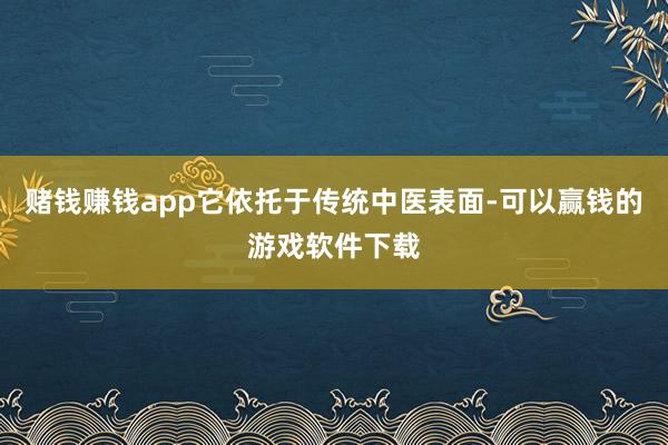 赌钱赚钱app它依托于传统中医表面-可以赢钱的游戏软件下载