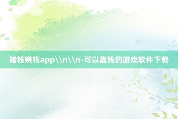 赌钱赚钱app\n\n-可以赢钱的游戏软件下载