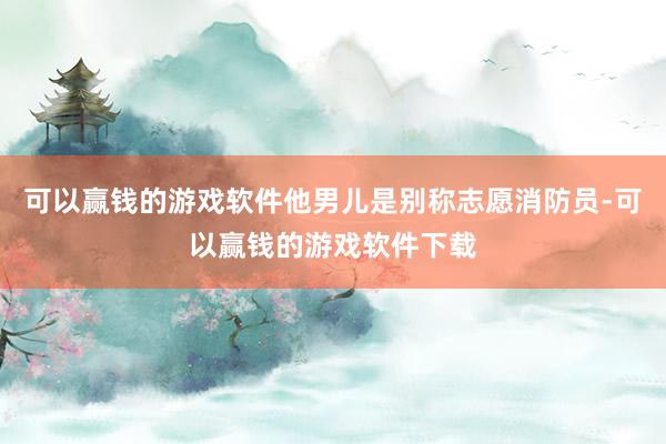 可以赢钱的游戏软件他男儿是别称志愿消防员-可以赢钱的游戏软件下载