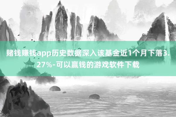 赌钱赚钱app历史数据深入该基金近1个月下落3.27%-可以赢钱的游戏软件下载