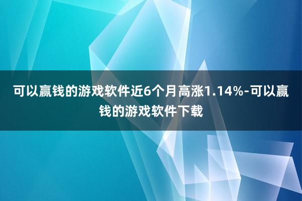 可以赢钱的游戏软件近6个月高涨1.14%-可以赢钱的游戏软件下载