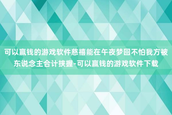 可以赢钱的游戏软件慈禧能在午夜梦回不怕我方被东说念主合计挟握-可以赢钱的游戏软件下载